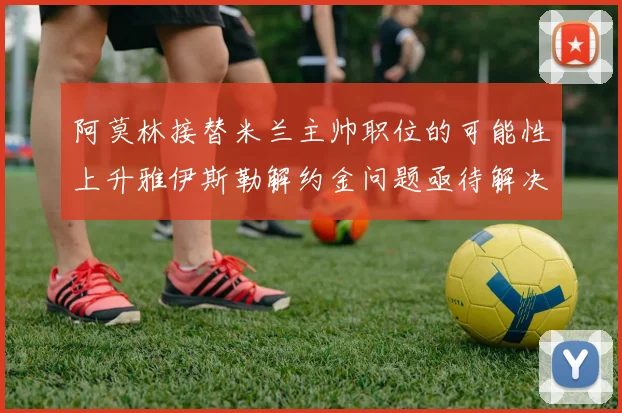 阿莫林接替米兰主帅职位的可能性上升雅伊斯勒解约金问题亟待解决
