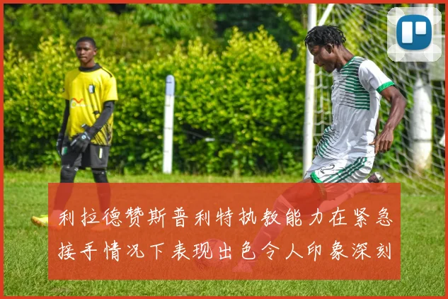 利拉德赞斯普利特执教能力在紧急接手情况下表现出色令人印象深刻