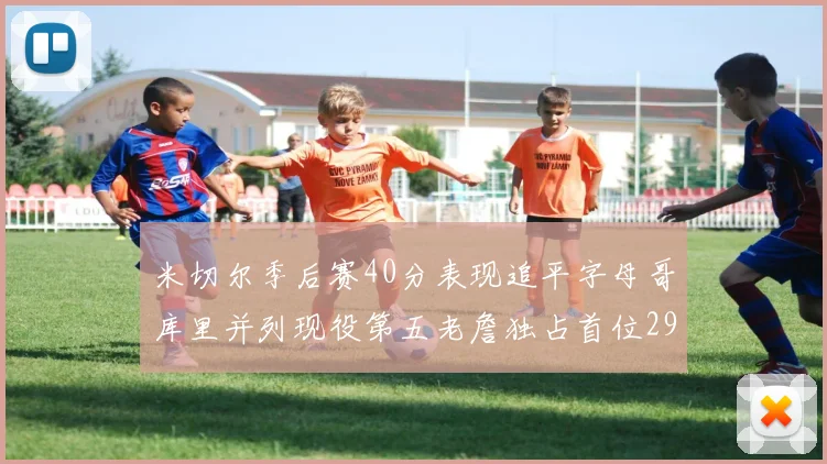 米切尔季后赛40分表现追平字母哥库里并列现役第五老詹独占首位29次记录