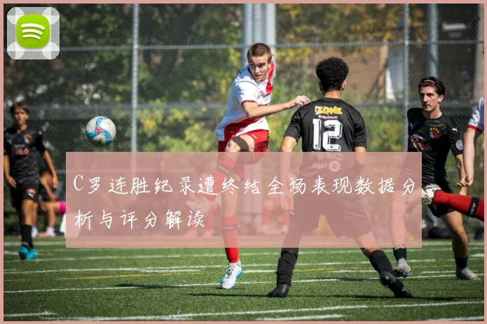 C罗连胜纪录遭终结全场表现数据分析与评分解读