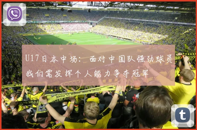 U17日本中场：面对中国队强劲球员我们需发挥个人能力争夺冠军