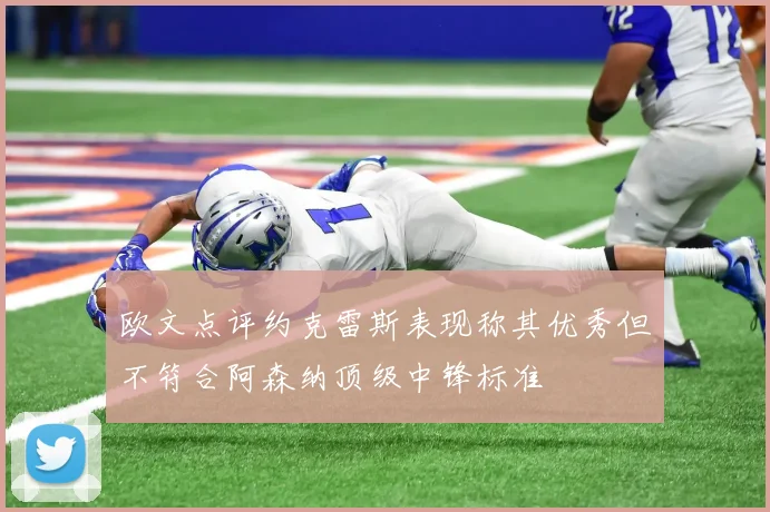 欧文点评约克雷斯表现称其优秀但不符合阿森纳顶级中锋标准