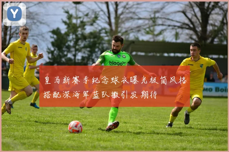 皇马新赛季纪念球衣曝光极简风格搭配深海军蓝队徽引发期待