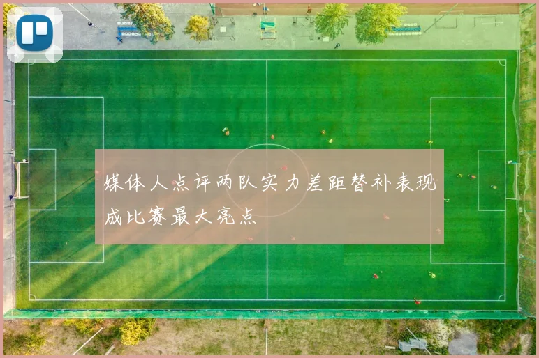 媒体人点评两队实力差距替补表现成比赛最大亮点