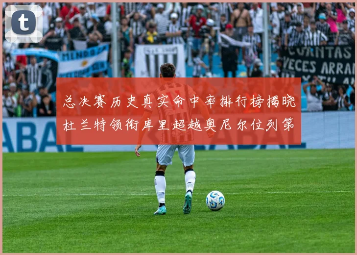 总决赛历史真实命中率排行榜揭晓杜兰特领衔库里超越奥尼尔位列第11