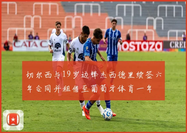 切尔西与19岁边锋杰西德里续签六年合同并租借至葡萄牙体育一年