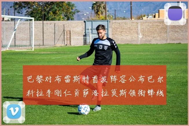 巴黎对布雷斯特首发阵容公布巴尔科拉李刚仁贡萨洛拉莫斯领衔锋线