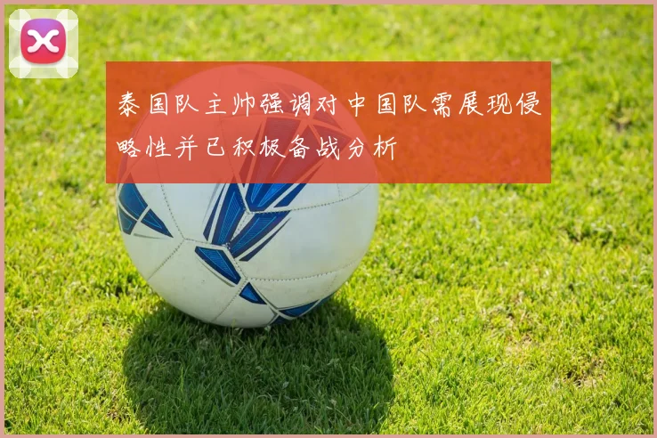 泰国队主帅强调对中国队需展现侵略性并已积极备战分析