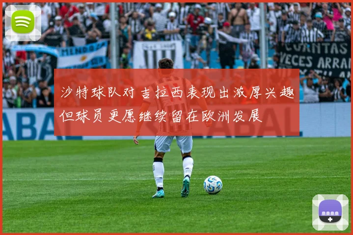 沙特球队对吉拉西表现出浓厚兴趣但球员更愿继续留在欧洲发展