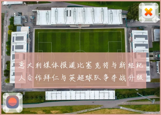 意大利媒体报道比塞克将与新经纪人合作拜仁与英超球队争夺战升级
