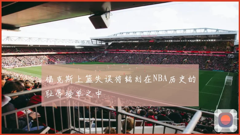 福克斯上篮失误将铭刻在NBA历史的耻辱榜单之中