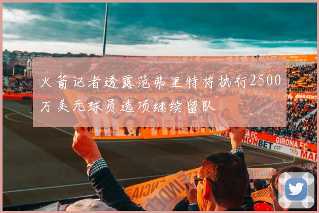 火箭记者透露范弗里特将执行2500万美元球员选项继续留队