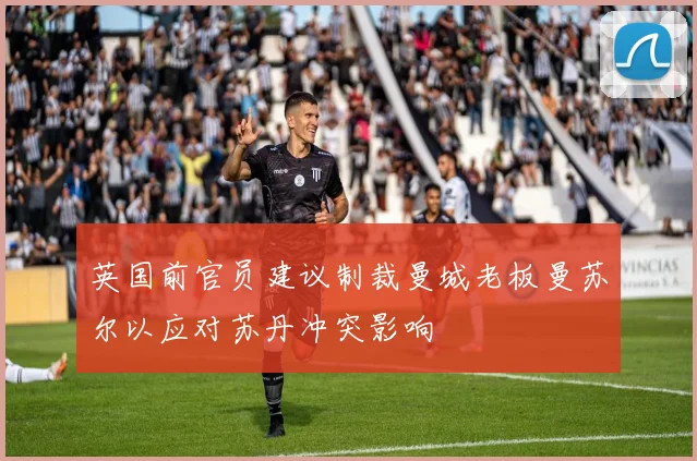 英国前官员建议制裁曼城老板曼苏尔以应对苏丹冲突影响